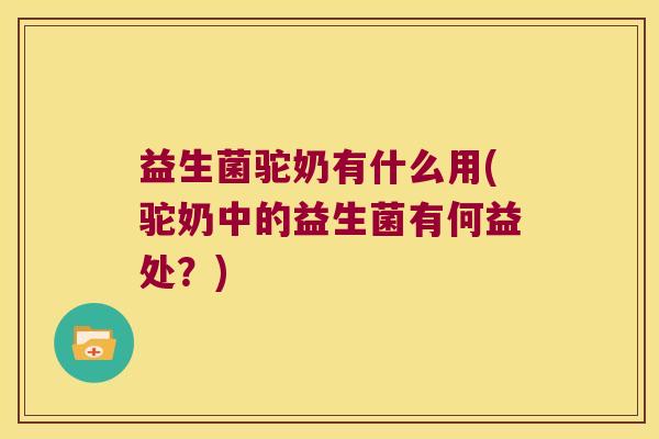 益生菌驼奶有什么用(驼奶中的益生菌有何益处？)