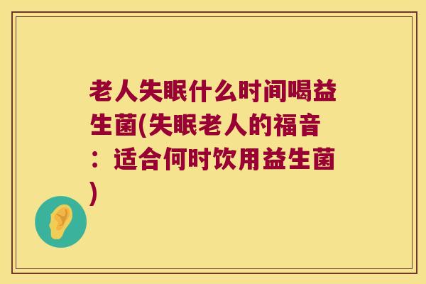 老人失眠什么时间喝益生菌(失眠老人的福音：适合何时饮用益生菌)