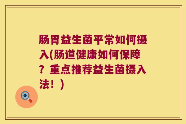 肠胃益生菌平常如何摄入(肠道健康如何保障?重点推荐益生菌摄入法!) 肠胃益生菌平常如何摄入(肠道健康如何保障?重点推荐益生菌摄入法!)