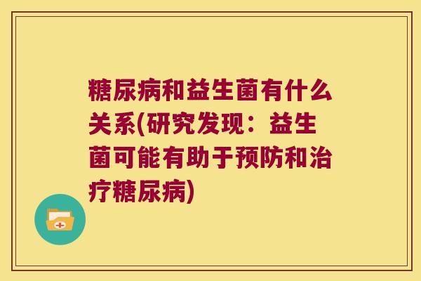 糖尿病和益生菌有什么关系(研究发现：益生菌可能有助于预防和治疗糖尿病)