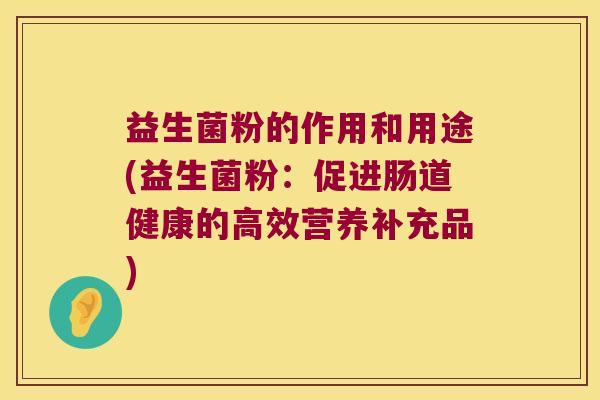 益生菌粉的作用和用途(益生菌粉：促进肠道健康的高效营养补充品)