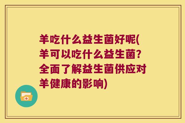 羊吃什么益生菌好呢(羊可以吃什么益生菌？全面了解益生菌供应对羊健康的影响)