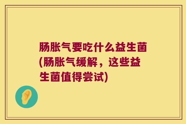 肠胀气要吃什么益生菌(肠胀气缓解，这些益生菌值得尝试)