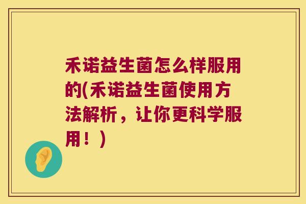 禾诺益生菌怎么样服用的(禾诺益生菌使用方法解析，让你更科学服用！)