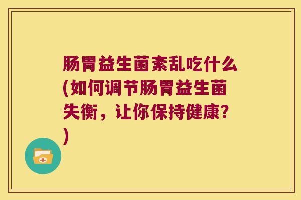 肠胃益生菌紊乱吃什么(如何调节肠胃益生菌失衡，让你保持健康？)
