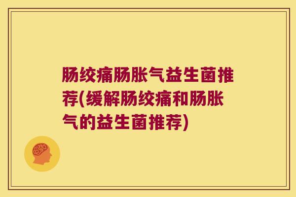 肠绞痛肠胀气益生菌推荐(缓解肠绞痛和肠胀气的益生菌推荐)