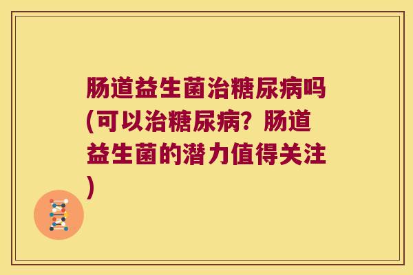 肠道益生菌治糖尿病吗(可以治糖尿病？肠道益生菌的潜力值得关注)