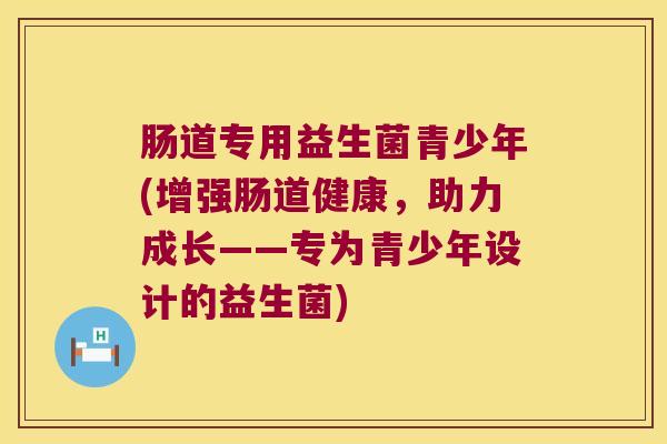 肠道专用益生菌青少年(增强肠道健康，助力成长——专为青少年设计的益生菌)