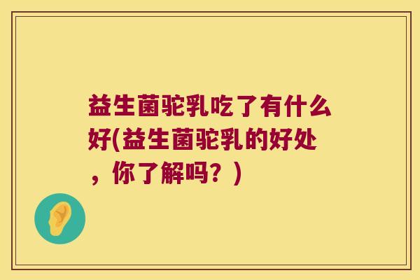 益生菌驼乳吃了有什么好(益生菌驼乳的好处，你了解吗？)