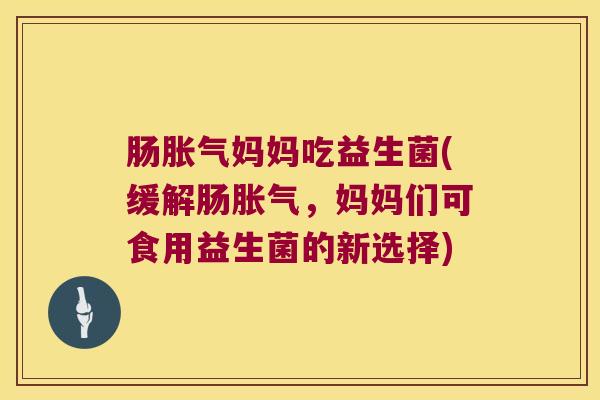 肠妈妈吃益生菌(缓解肠,妈妈们可食用益生菌的新选择) 肠妈妈吃益生菌(缓解肠,妈妈们可食用益生菌的新选择)