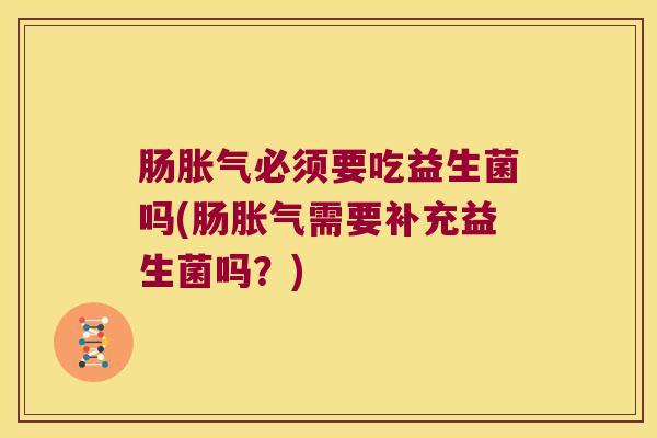 肠胀气必须要吃益生菌吗(肠胀气需要补充益生菌吗？)