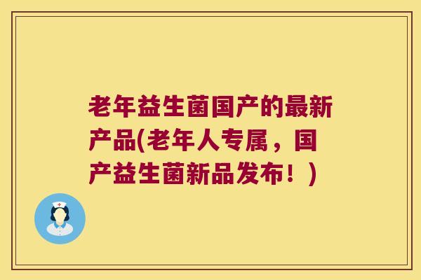 老年益生菌国产的最新产品(老年人专属，国产益生菌新品发布！)