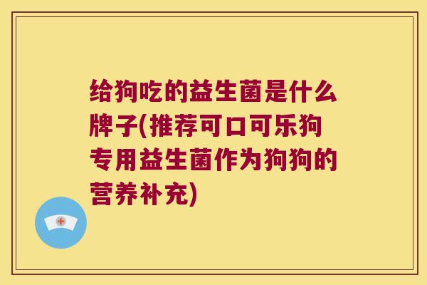 给狗吃的益生菌是什么牌子(推荐可口可乐狗专用益生菌作为狗狗的营养补充)
