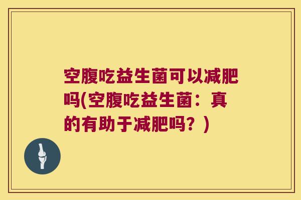 空腹吃益生菌可以减肥吗(空腹吃益生菌：真的有助于减肥吗？)