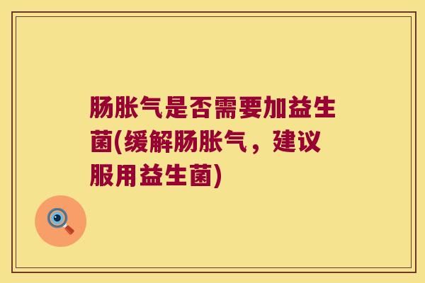 肠胀气是否需要加益生菌(缓解肠胀气，建议服用益生菌)
