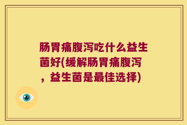 肠胃痛腹泻吃什么益生菌好(缓解肠胃痛腹泻，益生菌是最佳选择)