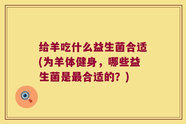 给羊吃什么益生菌合适(为羊体健身，哪些益生菌是最合适的？)