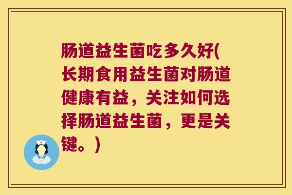 肠道益生菌吃多久好(长期食用益生菌对肠道健康有益，关注如何选择肠道益生菌，更是关键。)