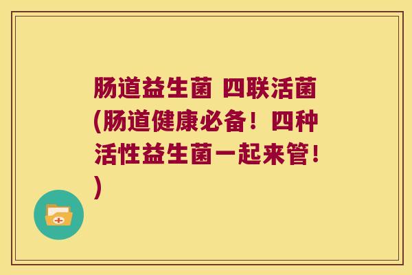 肠道益生菌 四联活菌(肠道健康必备！四种活性益生菌一起来管！)