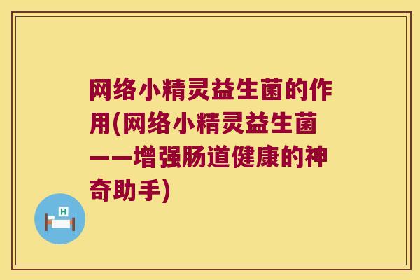 网络小精灵益生菌的作用(网络小精灵益生菌——增强肠道健康的神奇助手)