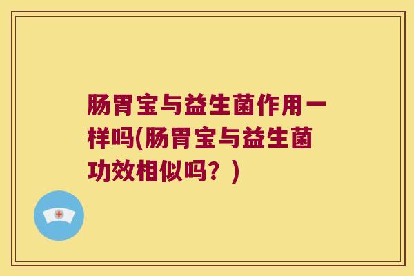 肠胃宝与益生菌作用一样吗(肠胃宝与益生菌功效相似吗？)