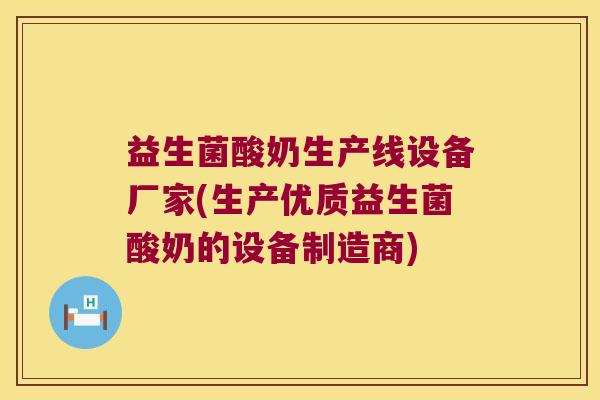 益生菌酸奶生产线设备厂家(生产优质益生菌酸奶的设备制造商)
