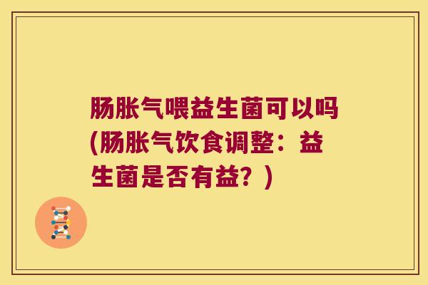 肠胀气喂益生菌可以吗(肠胀气饮食调整：益生菌是否有益？)