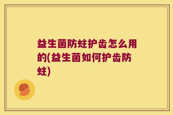 益生菌防蛀护齿怎么用的(益生菌如何护齿防蛀)