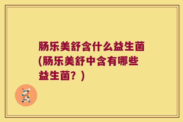 肠乐美舒含什么益生菌(肠乐美舒中含有哪些益生菌？)