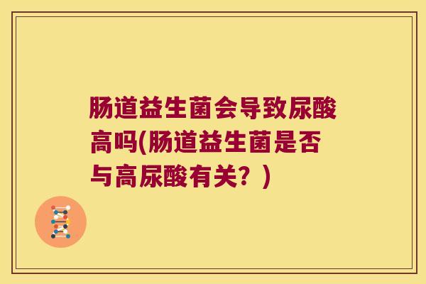 肠道益生菌会导致尿酸高吗(肠道益生菌是否与高尿酸有关？)