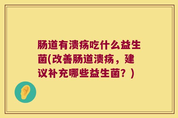 肠道有溃疡吃什么益生菌(改善肠道溃疡，建议补充哪些益生菌？)