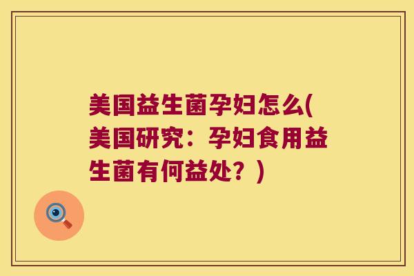 美国益生菌孕妇怎么(美国研究：孕妇食用益生菌有何益处？)