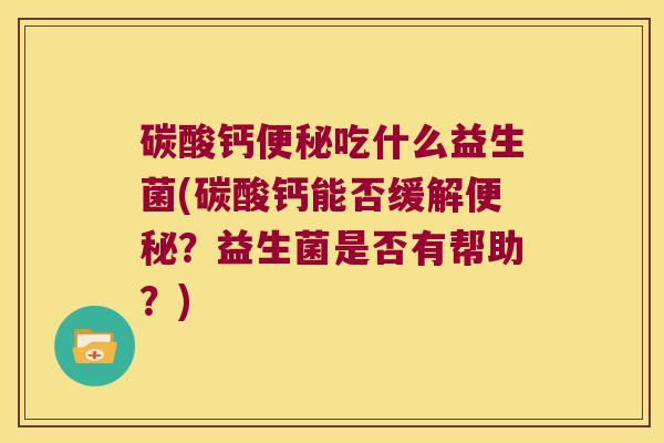 碳酸钙便秘吃什么益生菌(碳酸钙能否缓解便秘？益生菌是否有帮助？)