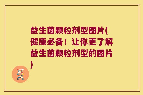 益生菌颗粒剂型图片(健康必备！让你更了解益生菌颗粒剂型的图片)