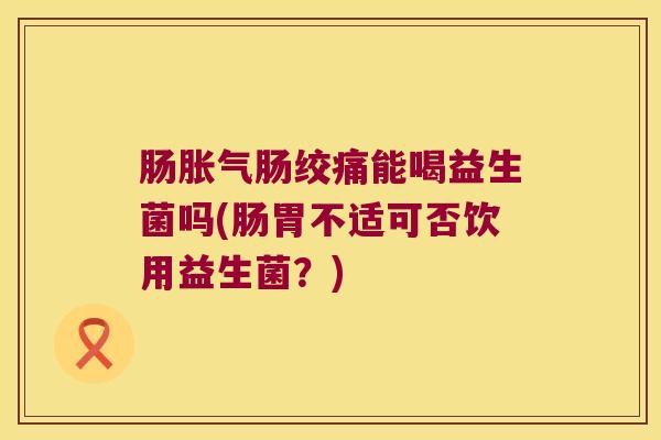 肠胀气肠绞痛能喝益生菌吗(肠胃不适可否饮用益生菌？)