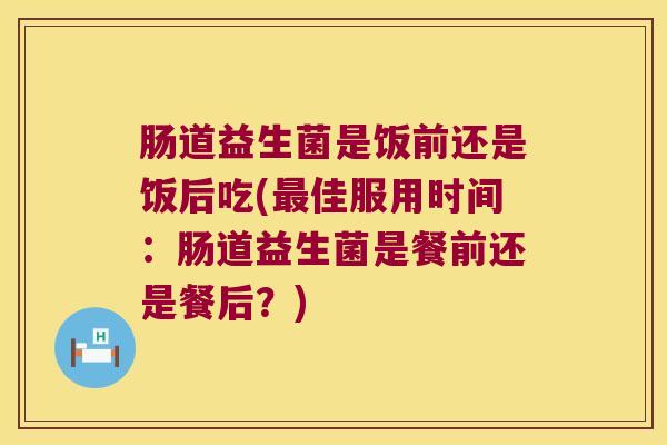 肠道益生菌是饭前还是饭后吃(佳服用时间：肠道益生菌是餐前还是餐后？)