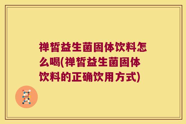禅皙益生菌固体饮料怎么喝(禅皙益生菌固体饮料的正确饮用方式)