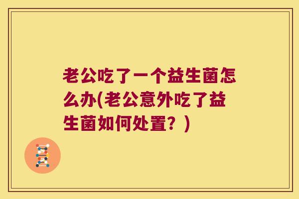 老公吃了一个益生菌怎么办(老公意外吃了益生菌如何处置？)