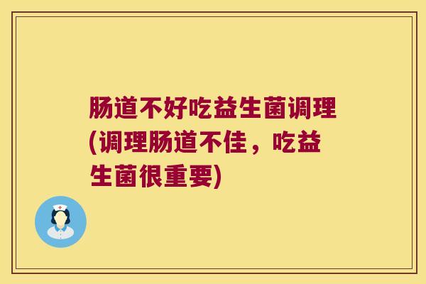 肠道不好吃益生菌调理(调理肠道不佳，吃益生菌很重要)