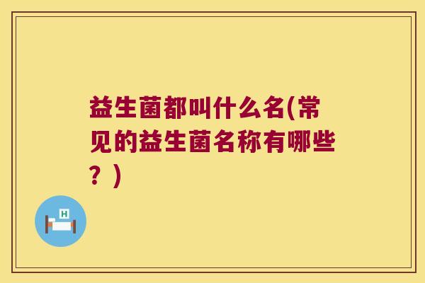 益生菌都叫什么名(常见的益生菌名称有哪些？)