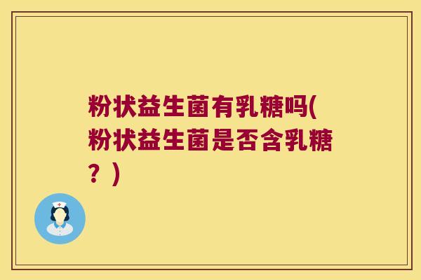 粉状益生菌有乳糖吗(粉状益生菌是否含乳糖？)
