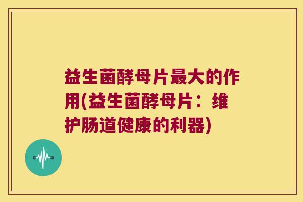 益生菌酵母片大的作用(益生菌酵母片:维护肠道健康的利器) 益生菌酵母片大的作用(益生菌酵母片:维护肠道健康的利器)