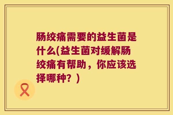 肠绞痛需要的益生菌是什么(益生菌对缓解肠绞痛有帮助，你应该选择哪种？)