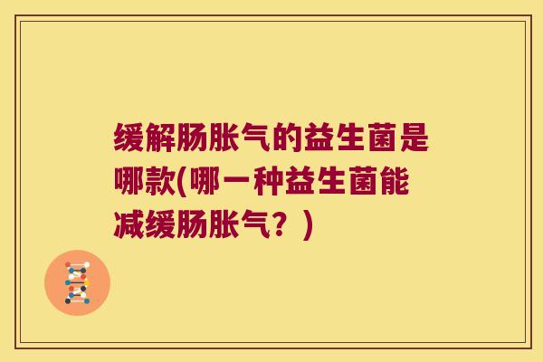 缓解肠胀气的益生菌是哪款(哪一种益生菌能减缓肠胀气？)