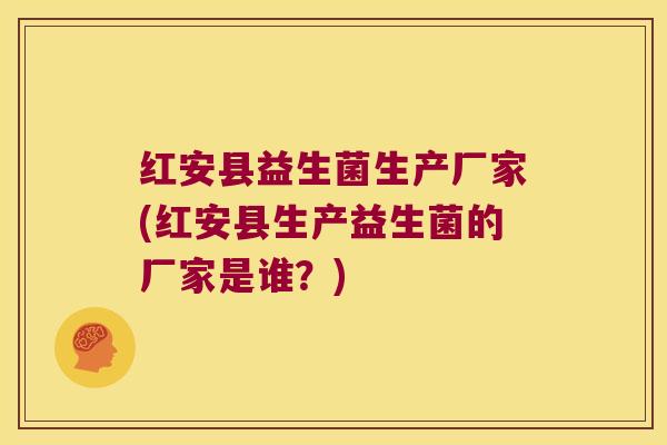 红安县益生菌生产厂家(红安县生产益生菌的厂家是谁？)