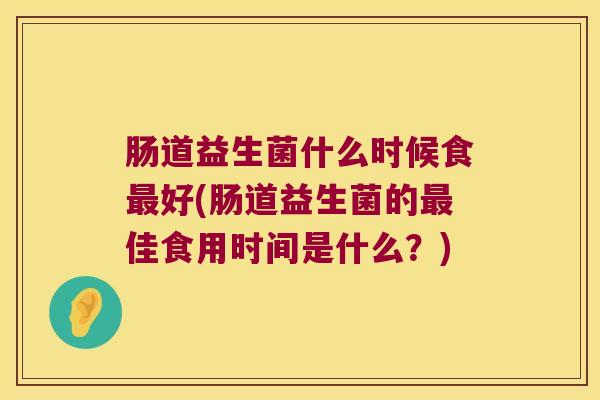 肠道益生菌什么时候食好(肠道益生菌的佳食用时间是什么?) 肠道益生菌什么时候食好(肠道益生菌的佳食用时间是什么?)