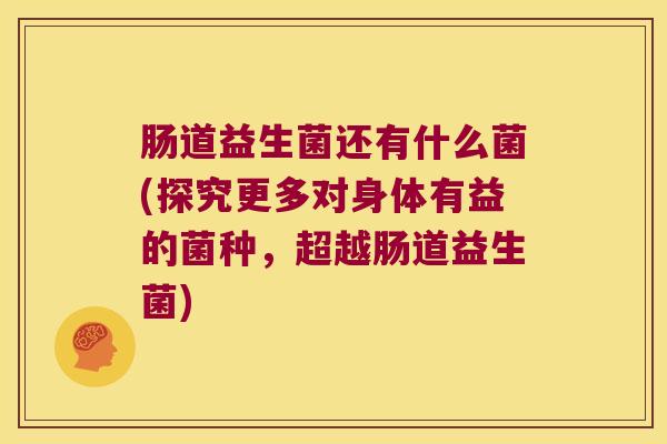 肠道益生菌还有什么菌(探究更多对身体有益的菌种，超越肠道益生菌)