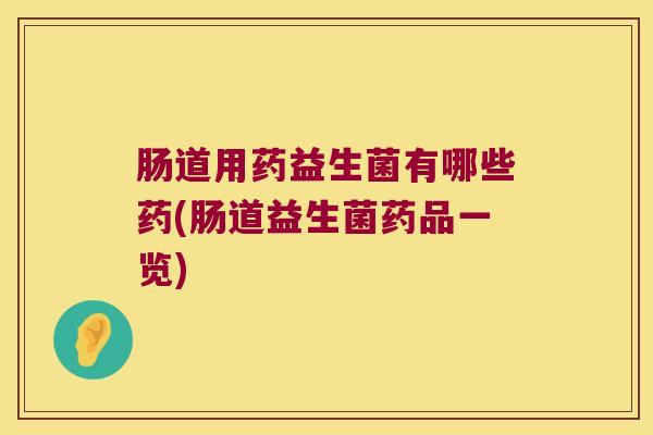 肠道用药益生菌有哪些药(肠道益生菌药品一览)