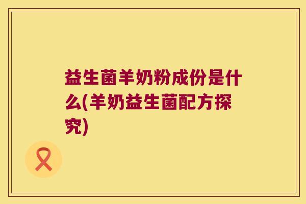 益生菌羊奶粉成份是什么(羊奶益生菌配方探究)