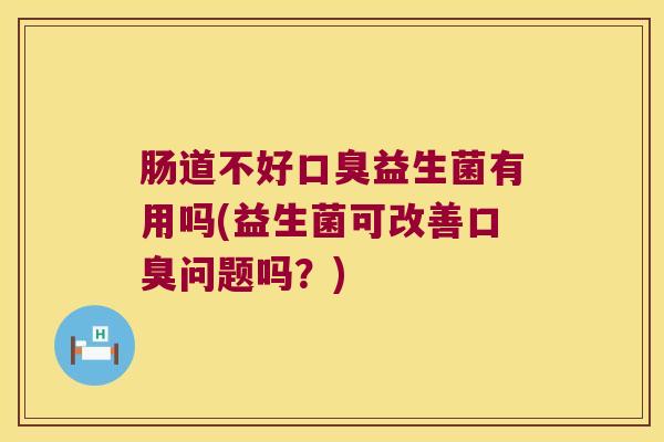 肠道不好益生菌有用吗(益生菌可改善问题吗?) 肠道不好益生菌有用吗(益生菌可改善问题吗?)